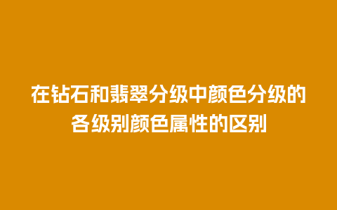 在钻石和翡翠分级中颜色分级的各级别颜色属性的区别