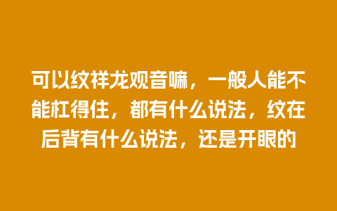 可以纹祥龙观音嘛，一般人能不能杠得住，都有什么说法，纹在后背有什么说法，还是开眼的