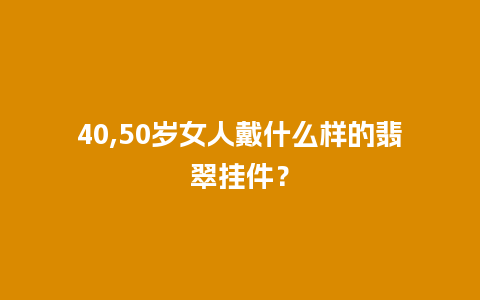 40,50岁女人戴什么样的翡翠挂件？