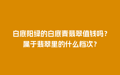 白底阳绿的白底青翡翠值钱吗？属于翡翠里的什么档次？