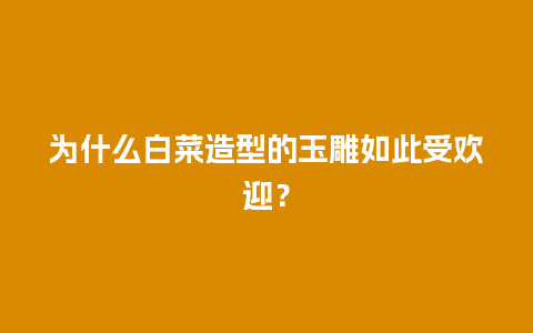 为什么白菜造型的玉雕如此受欢迎？