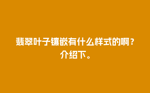 翡翠叶子镶嵌有什么样式的啊？介绍下。