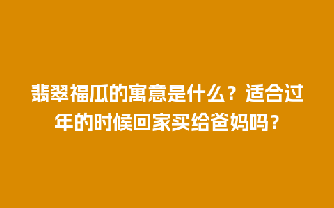 翡翠福瓜的寓意是什么？适合过年的时候回家买给爸妈吗？