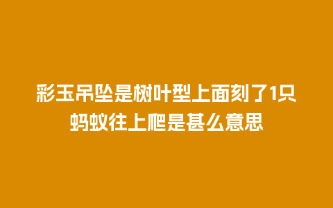 彩玉吊坠是树叶型上面刻了1只蚂蚁往上爬是甚么意思