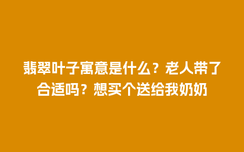 翡翠叶子寓意是什么？老人带了合适吗？想买个送给我奶奶