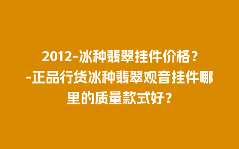 2012-冰种翡翠挂件价格？-正品行货冰种翡翠观音挂件哪里的质量款式好？