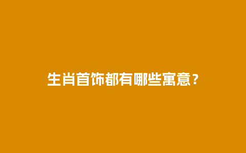 生肖首饰都有哪些寓意？