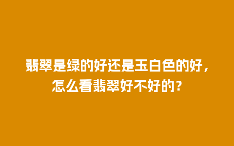 翡翠是绿的好还是玉白色的好，怎么看翡翠好不好的？