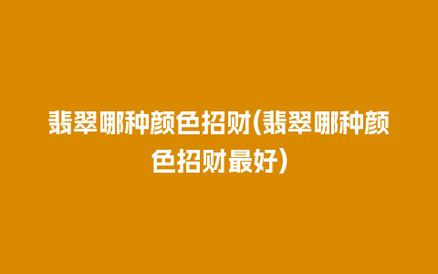 翡翠哪种颜色招财(翡翠哪种颜色招财最好)