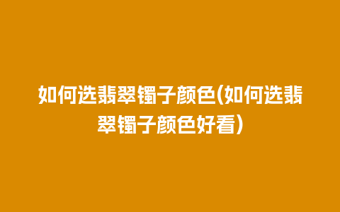 如何选翡翠镯子颜色(如何选翡翠镯子颜色好看)