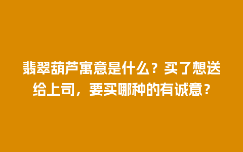 翡翠葫芦寓意是什么？买了想送给上司，要买哪种的有诚意？