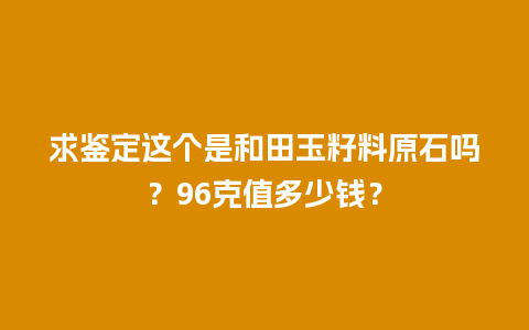 求鉴定这个是和田玉籽料原石吗？96克值多少钱？