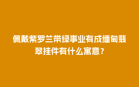 佩戴紫罗兰带绿事业有成缅甸翡翠挂件有什么寓意？