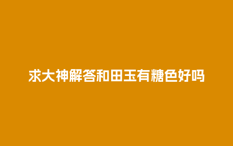 求大神解答和田玉有糖色好吗