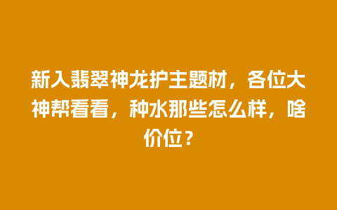 新入翡翠神龙护主题材，各位大神帮看看，种水那些怎么样，啥价位？