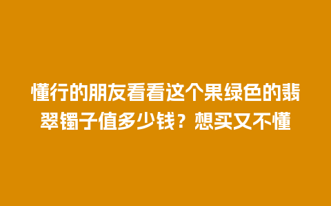 懂行的朋友看看这个果绿色的翡翠镯子值多少钱？想买又不懂