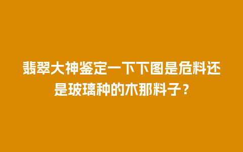 翡翠大神鉴定一下下图是危料还是玻璃种的木那料子？