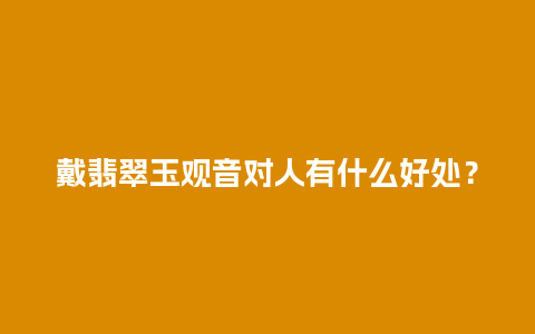 戴翡翠玉观音对人有什么好处？