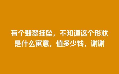 有个翡翠挂坠，不知道这个形状是什么寓意，值多少钱，谢谢