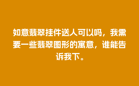 如意翡翠挂件送人可以吗，我需要一些翡翠图形的寓意，谁能告诉我下。