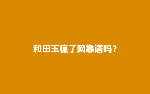 和田玉疯了网靠谱吗？