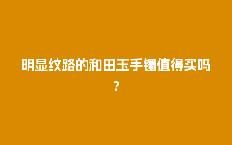 明显纹路的和田玉手镯值得买吗？