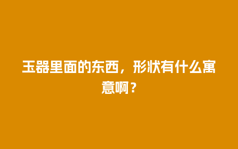 玉器里面的东西，形状有什么寓意啊？