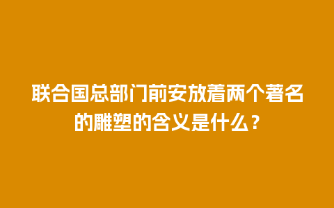 联合国总部门前安放着两个著名的雕塑的含义是什么？