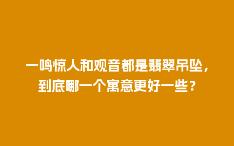 一鸣惊人和观音都是翡翠吊坠，到底哪一个寓意更好一些？