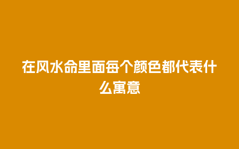 在风水命里面每个颜色都代表什么寓意