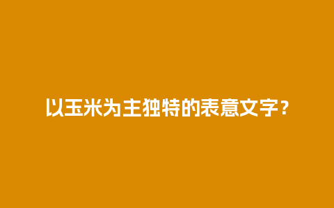 以玉米为主独特的表意文字？