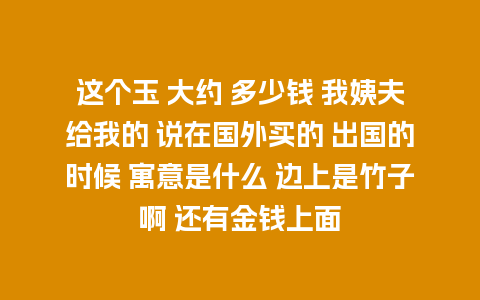 这个玉 大约 多少钱 我姨夫给我的 说在国外买的 出国的时候 寓意是什么 边上是竹子啊 还有金钱上面