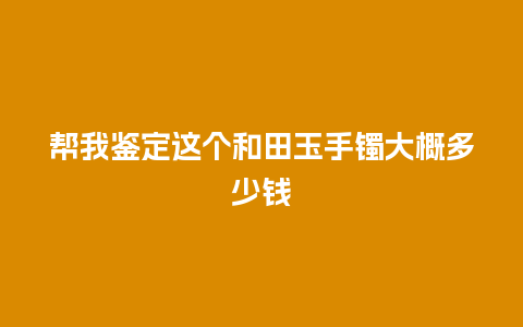 帮我鉴定这个和田玉手镯大概多少钱