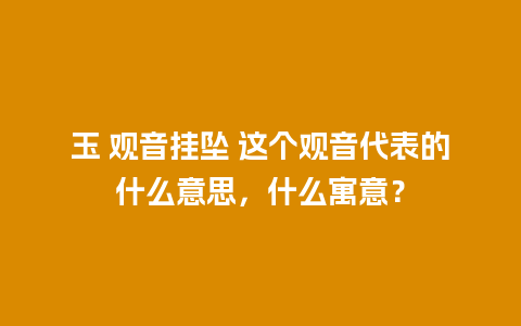 玉 观音挂坠 这个观音代表的什么意思，什么寓意？