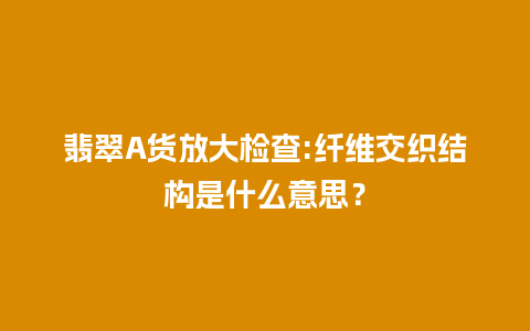 翡翠A货放大检查:纤维交织结构是什么意思？