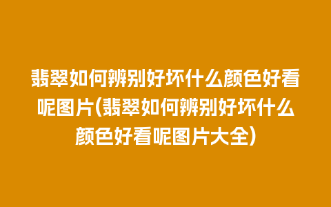 翡翠如何辨别好坏什么颜色好看呢图片(翡翠如何辨别好坏什么颜色好看呢图片大全)