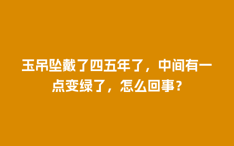 玉吊坠戴了四五年了，中间有一点变绿了，怎么回事？