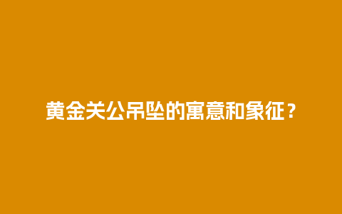 黄金关公吊坠的寓意和象征？