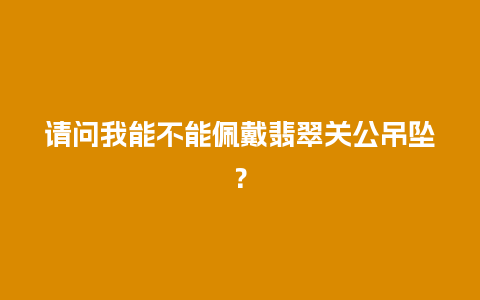 请问我能不能佩戴翡翠关公吊坠？