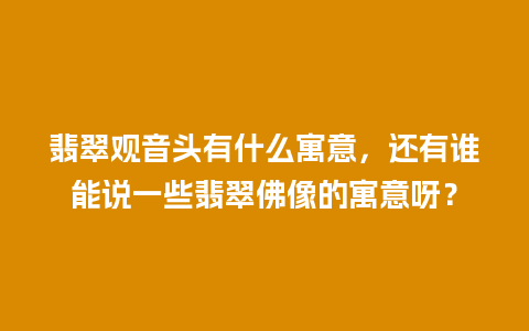 翡翠观音头有什么寓意，还有谁能说一些翡翠佛像的寓意呀？