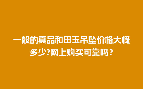 一般的真品和田玉吊坠价格大概多少?网上购买可靠吗？