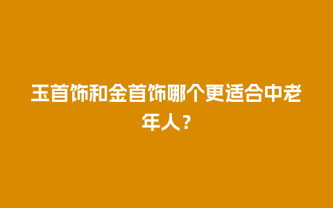 玉首饰和金首饰哪个更适合中老年人？