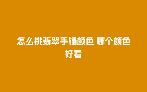 怎么挑翡翠手镯颜色 哪个颜色好看