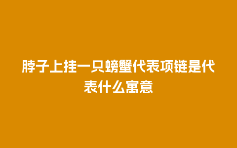 脖子上挂一只螃蟹代表项链是代表什么寓意