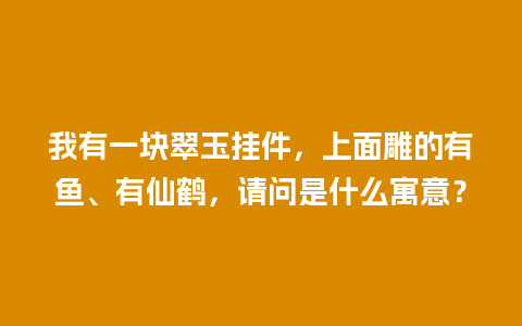 我有一块翠玉挂件，上面雕的有鱼、有仙鹤，请问是什么寓意？