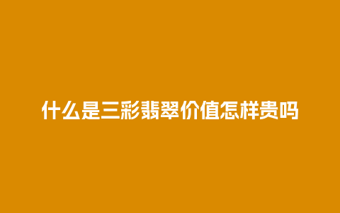 什么是三彩翡翠价值怎样贵吗