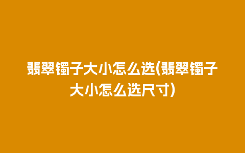 翡翠镯子大小怎么选(翡翠镯子大小怎么选尺寸)