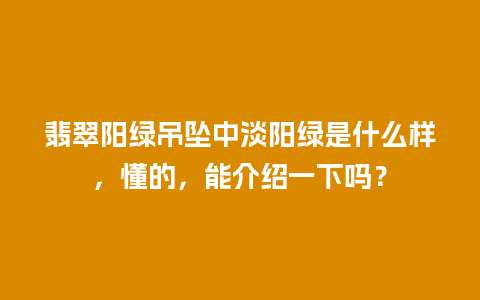 翡翠阳绿吊坠中淡阳绿是什么样，懂的，能介绍一下吗？