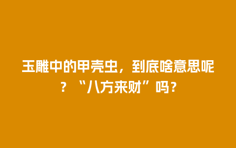 玉雕中的甲壳虫，到底啥意思呢？“八方来财”吗？