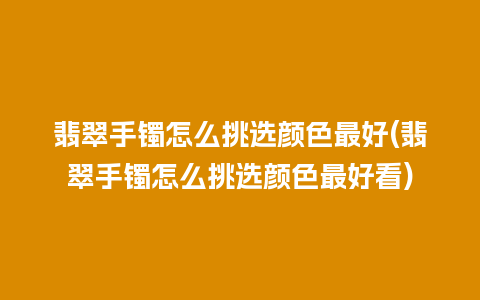 翡翠手镯怎么挑选颜色最好(翡翠手镯怎么挑选颜色最好看)